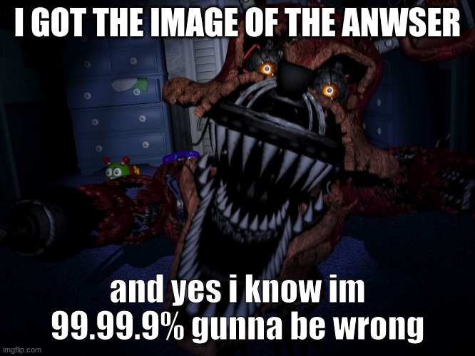 Nightmare Foxy | I GOT THE IMAGE OF THE ANWSER and yes i know im 99.99.9% gunna be wrong | image tagged in nightmare foxy | made w/ Imgflip meme maker