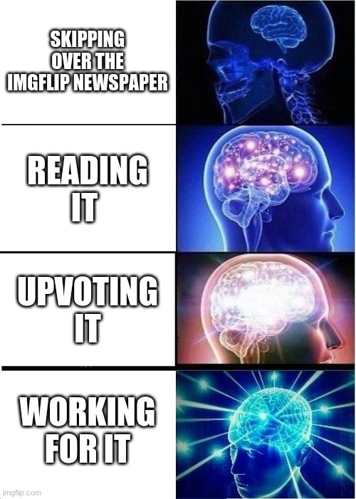(this is NOT upvote begging) CHECK THE IMGFLIP NEWSPAPER OUT!!! | SKIPPING OVER THE IMGFLIP NEWSPAPER; READING IT; UPVOTING IT; WORKING FOR IT | image tagged in memes,expanding brain | made w/ Imgflip meme maker
