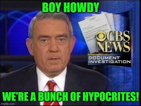 Dan Rather CBS | BOY HOWDY WE'RE A BUNCH OF HYPOCRITES! | image tagged in dan rather cbs | made w/ Imgflip meme maker