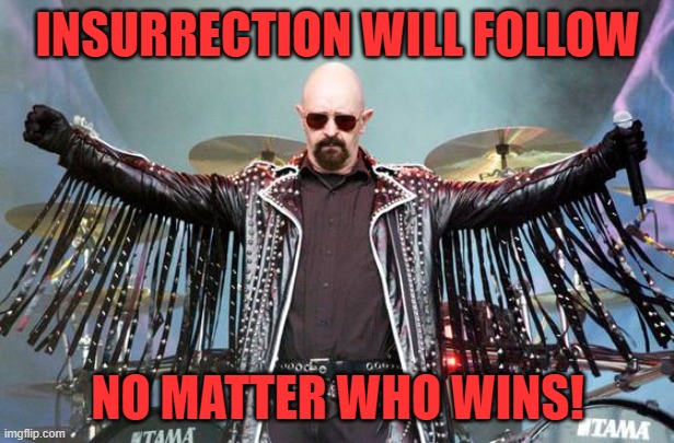 Rob Halford | INSURRECTION WILL FOLLOW NO MATTER WHO WINS! | image tagged in rob halford | made w/ Imgflip meme maker