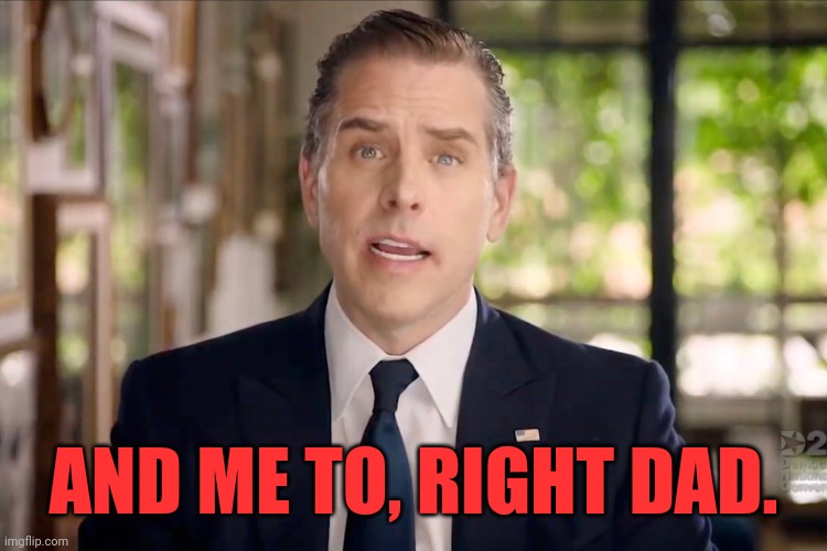 Hunter Biden | AND ME TO, RIGHT DAD. | image tagged in hunter biden | made w/ Imgflip meme maker