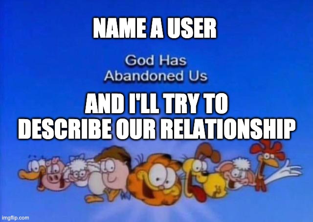 New Trend Time | NAME A USER; AND I'LL TRY TO DESCRIBE OUR RELATIONSHIP | image tagged in garfield god has abandoned us | made w/ Imgflip meme maker
