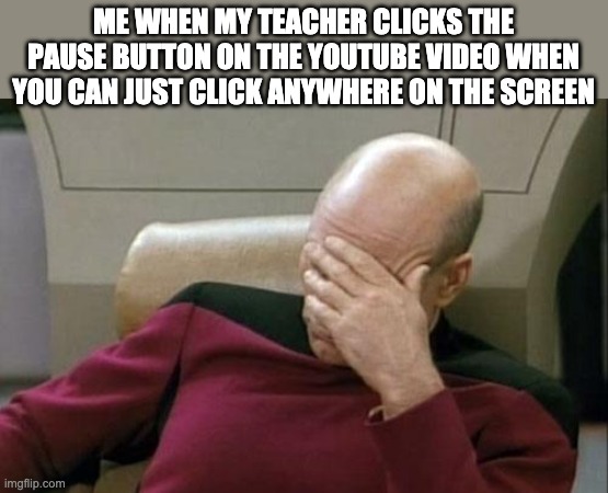 Like it annoys me so much for some reason | ME WHEN MY TEACHER CLICKS THE PAUSE BUTTON ON THE YOUTUBE VIDEO WHEN YOU CAN JUST CLICK ANYWHERE ON THE SCREEN | image tagged in memes,captain picard facepalm | made w/ Imgflip meme maker