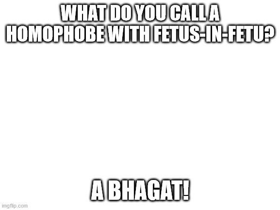 Medical history joke. | WHAT DO YOU CALL A HOMOPHOBE WITH FETUS-IN-FETU? A BHAGAT! | image tagged in blank white template | made w/ Imgflip meme maker