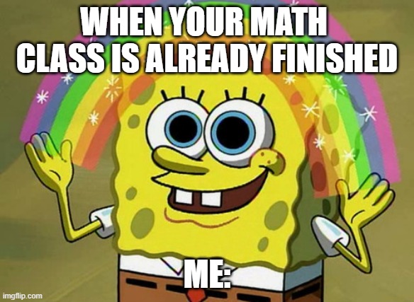 math | WHEN YOUR MATH  CLASS IS ALREADY FINISHED; ME: | image tagged in memes,imagination spongebob | made w/ Imgflip meme maker