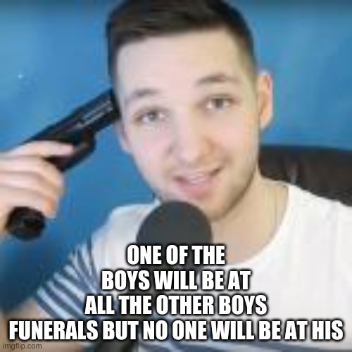 ONE OF THE BOYS WILL BE AT ALL THE OTHER BOYS FUNERALS BUT NO ONE WILL BE AT HIS | made w/ Imgflip meme maker