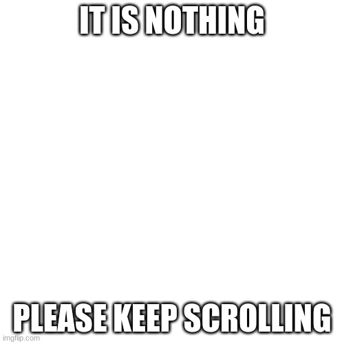 why are you reading this | IT IS NOTHING; PLEASE KEEP SCROLLING | image tagged in memes,blank transparent square | made w/ Imgflip meme maker