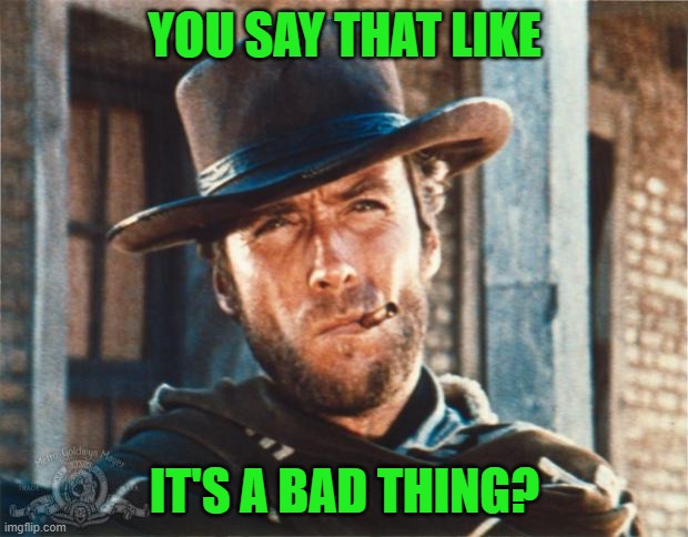 Clint Eastwood | YOU SAY THAT LIKE IT'S A BAD THING? | image tagged in clint eastwood | made w/ Imgflip meme maker