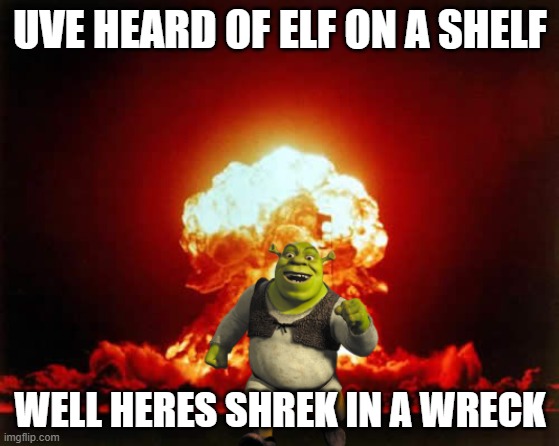 Nuclear Explosion Meme | UVE HEARD OF ELF ON A SHELF; WELL HERES SHREK IN A WRECK | image tagged in memes,nuclear explosion | made w/ Imgflip meme maker