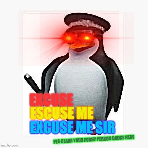 Excuse me sir | EXCUSE; ESCUSE ME; EXCUSE ME SIR; PLS CLAIM YOUR FUNNY PERSON BADGE HERE | image tagged in funny did laugh,penguin gang,penguin,oh shoot im running out of tag ideas | made w/ Imgflip meme maker
