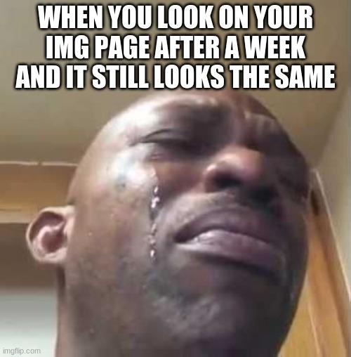 tell me im wrong | WHEN YOU LOOK ON YOUR IMG PAGE AFTER A WEEK AND IT STILL LOOKS THE SAME | image tagged in crying black guy | made w/ Imgflip meme maker