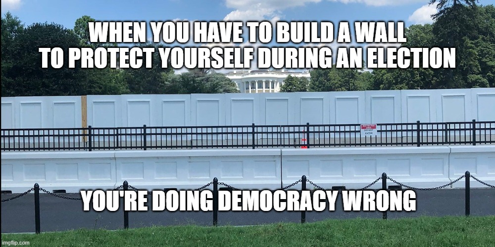 WHEN YOU HAVE TO BUILD A WALL TO PROTECT YOURSELF DURING AN ELECTION; YOU'RE DOING DEMOCRACY WRONG | made w/ Imgflip meme maker