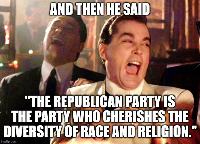 Good Fellas Hilarious Meme | AND THEN HE SAID "THE REPUBLICAN PARTY IS THE PARTY WHO CHERISHES THE DIVERSITY OF RACE AND RELIGION." | image tagged in memes,good fellas hilarious | made w/ Imgflip meme maker