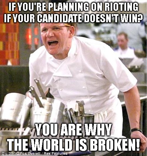 Chef Gordon Ramsay | IF YOU'RE PLANNING ON RIOTING IF YOUR CANDIDATE DOESN'T WIN? YOU ARE WHY THE WORLD IS BROKEN! | image tagged in memes,chef gordon ramsay | made w/ Imgflip meme maker