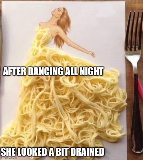 Spaghetti Dress | AFTER DANCING ALL NIGHT; SHE LOOKED A BIT DRAINED | image tagged in spaghetti | made w/ Imgflip meme maker
