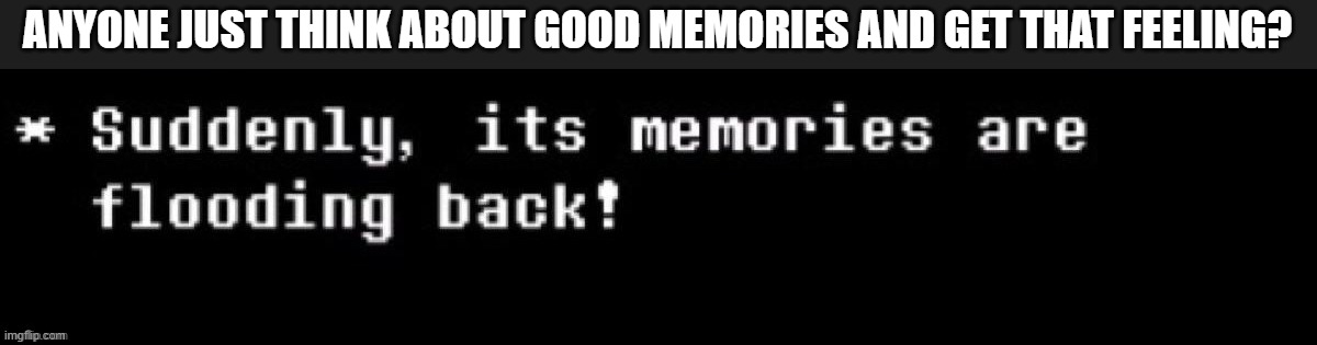 MeMoRies | ANYONE JUST THINK ABOUT GOOD MEMORIES AND GET THAT FEELING? | made w/ Imgflip meme maker