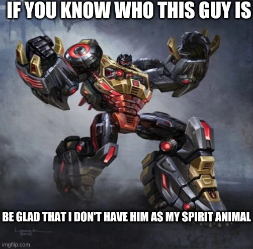 me angry not | IF YOU KNOW WHO THIS GUY IS; BE GLAD THAT I DON'T HAVE HIM AS MY SPIRIT ANIMAL | image tagged in transformers,dinosaurs | made w/ Imgflip meme maker