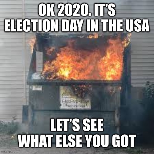 Dumpster Fire | OK 2020. IT’S ELECTION DAY IN THE USA; LET’S SEE WHAT ELSE YOU GOT | image tagged in dumpster fire,election 2020 | made w/ Imgflip meme maker