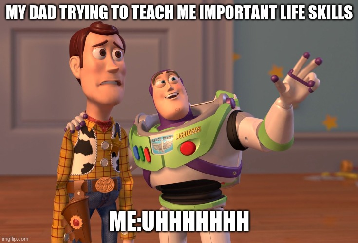 life skills... | MY DAD TRYING TO TEACH ME IMPORTANT LIFE SKILLS; ME:UHHHHHHH | image tagged in memes,x x everywhere | made w/ Imgflip meme maker