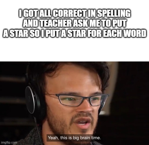 Yeah, this is big brain time | I GOT ALL CORRECT IN SPELLING AND TEACHER ASK ME TO PUT A STAR SO I PUT A STAR FOR EACH WORD | image tagged in yeah this is big brain time | made w/ Imgflip meme maker