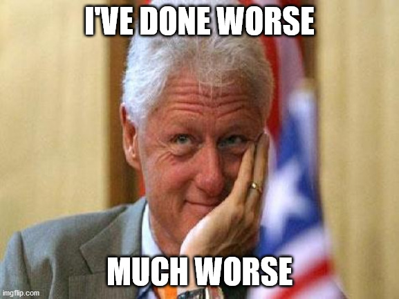 smiling bill clinton | I'VE DONE WORSE; MUCH WORSE | image tagged in smiling bill clinton,public relations,liberal hypocrisy,liberal logic | made w/ Imgflip meme maker