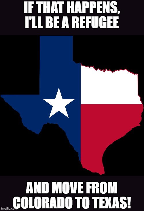 texas map | IF THAT HAPPENS, I'LL BE A REFUGEE AND MOVE FROM COLORADO TO TEXAS! | image tagged in texas map | made w/ Imgflip meme maker