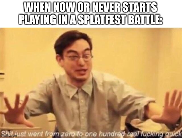 shit went form 0 to 100 | WHEN NOW OR NEVER STARTS PLAYING IN A SPLATFEST BATTLE: | image tagged in shit went form 0 to 100 | made w/ Imgflip meme maker