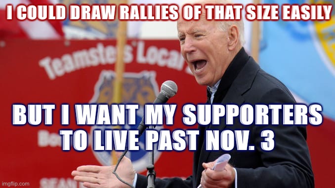 Biden could fill those stadiums easily if he & his supporters gave no shits about Covid. But they do & that’s why he’s winning. | I COULD DRAW RALLIES OF THAT SIZE EASILY; BUT I WANT MY SUPPORTERS TO LIVE PAST NOV. 3 | image tagged in joe biden teamster s local | made w/ Imgflip meme maker