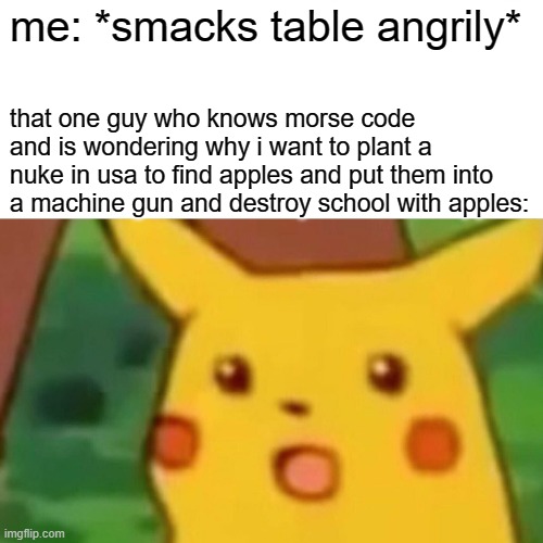 morse code | me: *smacks table angrily*; that one guy who knows morse code and is wondering why i want to plant a nuke in usa to find apples and put them into a machine gun and destroy school with apples: | image tagged in memes,surprised pikachu,morse code | made w/ Imgflip meme maker
