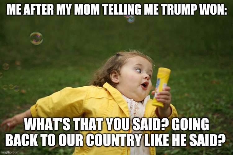 Girl Running Away | ME AFTER MY MOM TELLING ME TRUMP WON:; WHAT'S THAT YOU SAID? GOING BACK TO OUR COUNTRY LIKE HE SAID? | image tagged in girl running away | made w/ Imgflip meme maker