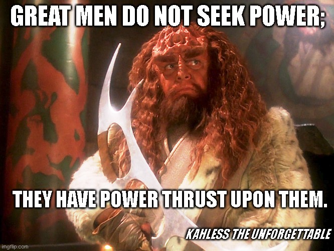 Great men don't seek power | GREAT MEN DO NOT SEEK POWER;; THEY HAVE POWER THRUST UPON THEM. KAHLESS THE UNFORGETTABLE | image tagged in kahless,star trek,klingon | made w/ Imgflip meme maker