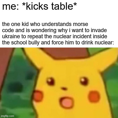 morse code 2 | me: *kicks table*; the one kid who understands morse code and is wondering why i want to invade ukraine to repeat the nuclear incident inside the school bully and force him to drink nuclear: | image tagged in memes,surprised pikachu,morse code | made w/ Imgflip meme maker