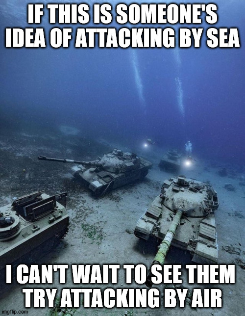 IF THIS IS SOMEONE'S IDEA OF ATTACKING BY SEA; I CAN'T WAIT TO SEE THEM 
TRY ATTACKING BY AIR | made w/ Imgflip meme maker