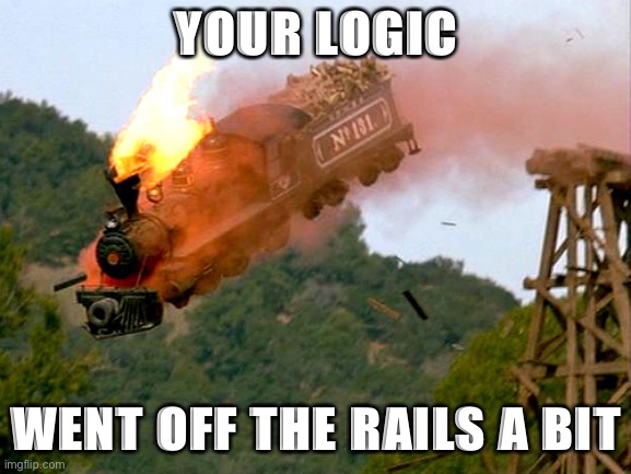 Just a little bit | YOUR LOGIC; WENT OFF THE RAILS A BIT | image tagged in trainwreck | made w/ Imgflip meme maker