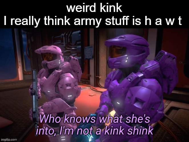 dont ask | weird kink
I really think army stuff is h a w t | image tagged in who knows what she's into | made w/ Imgflip meme maker