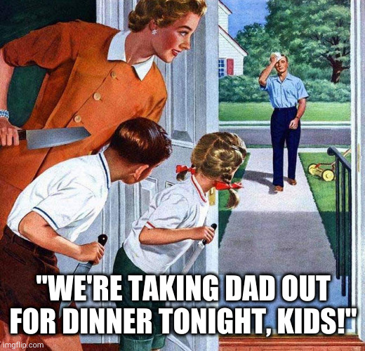 It's what's for dinner. | "WE'RE TAKING DAD OUT FOR DINNER TONIGHT, KIDS!" | image tagged in funny | made w/ Imgflip meme maker