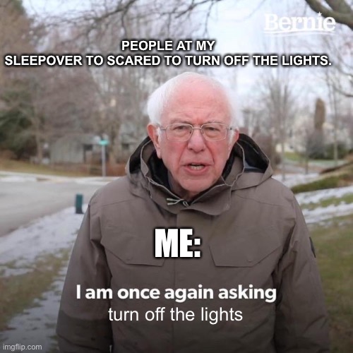 Please!!! | PEOPLE AT MY SLEEPOVER TO SCARED TO TURN OFF THE LIGHTS. ME:; turn off the lights | image tagged in memes,bernie i am once again asking for your support | made w/ Imgflip meme maker