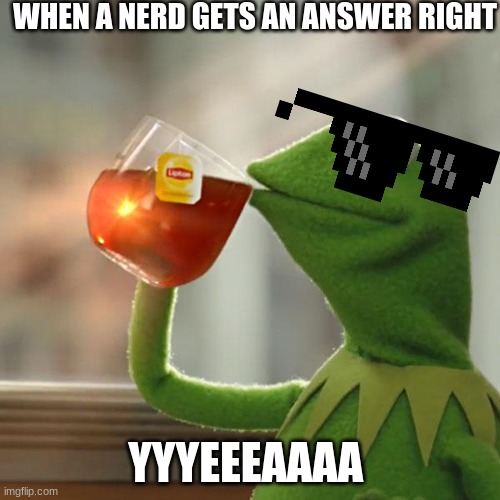 But That's None Of My Business | WHEN A NERD GETS AN ANSWER RIGHT; YYYEEEAAAA | image tagged in memes,but that's none of my business,kermit the frog | made w/ Imgflip meme maker