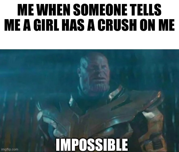 Thanos Impossible | ME WHEN SOMEONE TELLS ME A GIRL HAS A CRUSH ON ME; IMPOSSIBLE | image tagged in thanos impossible | made w/ Imgflip meme maker