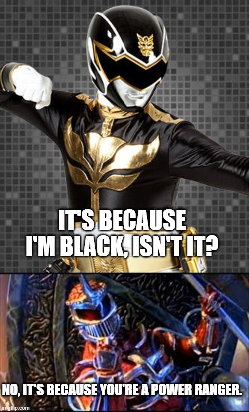IT'S BECAUSE I'M BLACK, ISN'T IT? NO, IT'S BECAUSE YOU'RE A POWER RANGER. | image tagged in black power ranger,lord zedd insults | made w/ Imgflip meme maker
