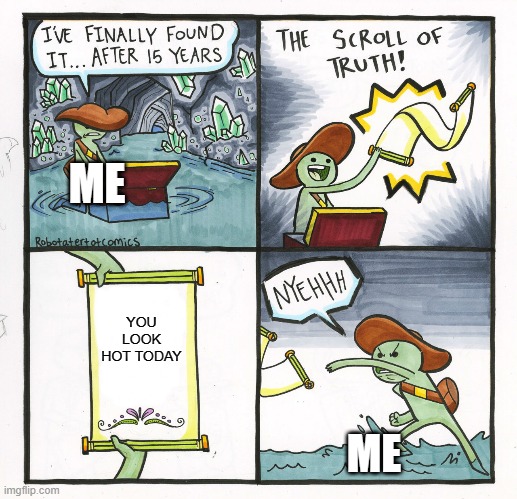 The Scroll Of Truth | ME; YOU LOOK HOT TODAY; ME | image tagged in memes,the scroll of truth | made w/ Imgflip meme maker