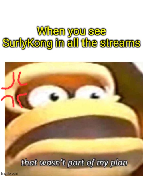 That wasn't part of my plan | When you see SurlyKong in all the streams | image tagged in that wasn't part of my plan | made w/ Imgflip meme maker
