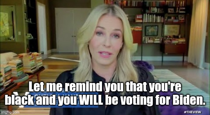 Chelsea knows best. | Let me remind you that you're black and you WILL be voting for Biden. | image tagged in chelsea handler,memes | made w/ Imgflip meme maker