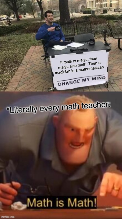 How to prove that Math is Math? | If math is magic, then magic also math. Then a magician is a mathematician. *Literally every math teacher: | image tagged in memes,change my mind,math is math | made w/ Imgflip meme maker