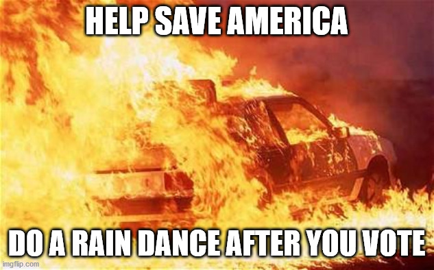 Rain Dancing | HELP SAVE AMERICA; DO A RAIN DANCE AFTER YOU VOTE | image tagged in car on fire | made w/ Imgflip meme maker