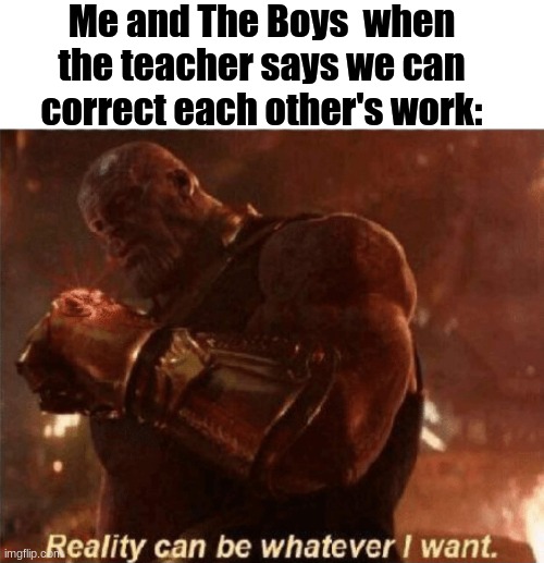 Reality can be whatever I want. | Me and The Boys  when the teacher says we can correct each other's work: | image tagged in reality can be whatever i want | made w/ Imgflip meme maker