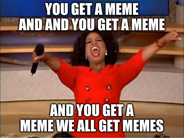 Oprah You Get A | YOU GET A MEME AND AND YOU GET A MEME; AND YOU GET A MEME WE ALL GET MEMES | image tagged in memes,oprah you get a | made w/ Imgflip meme maker