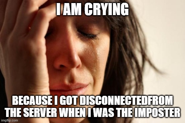 First World Problems | I AM CRYING; BECAUSE I GOT DISCONNECTEDFROM THE SERVER WHEN I WAS THE IMPOSTER | image tagged in memes,first world problems | made w/ Imgflip meme maker