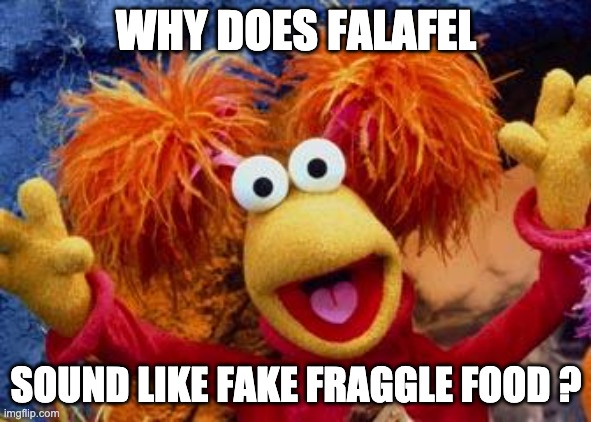 Fraggle Rock | WHY DOES FALAFEL; SOUND LIKE FAKE FRAGGLE FOOD ? | image tagged in fraggle rock | made w/ Imgflip meme maker