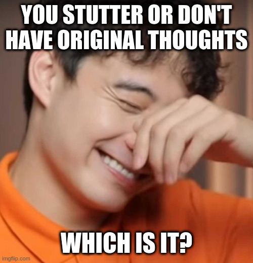 yeah right uncle rodger | YOU STUTTER OR DON'T HAVE ORIGINAL THOUGHTS; WHICH IS IT? | image tagged in yeah right uncle rodger | made w/ Imgflip meme maker